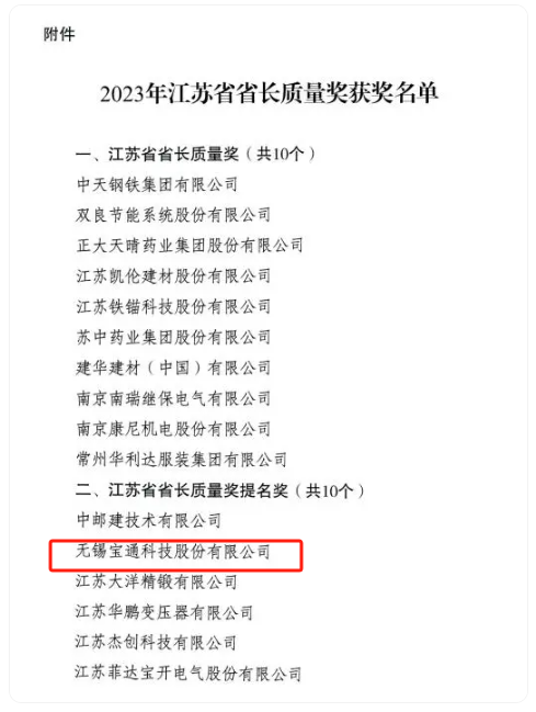 2023年度江蘇省省長(zhǎng)質(zhì)量獎(jiǎng)?wù)浇視?，該?jiǎng)項(xiàng)分為兩個(gè)類別，分別是“江蘇省省長(zhǎng)質(zhì)量獎(jiǎng)”和“江蘇省省長(zhǎng)質(zhì)量獎(jiǎng)提名獎(jiǎng)”，每個(gè)類別評(píng)定數(shù)量不超過(guò)10個(gè)，包括組織和個(gè)人在內(nèi)。其中，無(wú)錫寶通科技股份有限公司榮獲江蘇省省長(zhǎng)質(zhì)量獎(jiǎng)提名獎(jiǎng)。